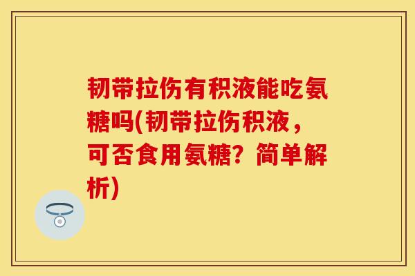 韧带拉伤有积液能吃氨糖吗(韧带拉伤积液，可否食用氨糖？简单解析)