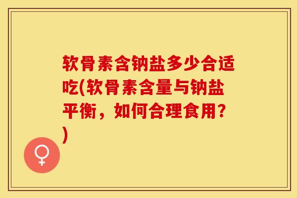 软骨素含钠盐多少合适吃(软骨素含量与钠盐平衡，如何合理食用？)