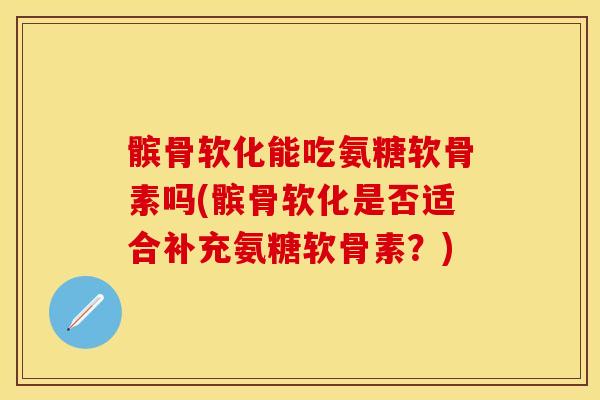 髌骨软化能吃氨糖软骨素吗(髌骨软化是否适合补充氨糖软骨素？)