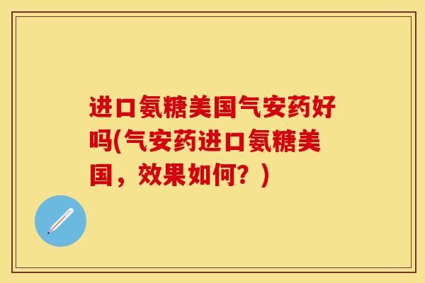 进口氨糖美国气安药好吗(气安药进口氨糖美国，效果如何？)