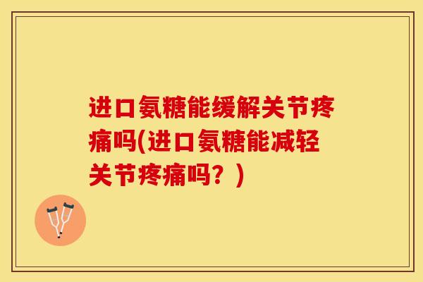 进口氨糖能缓解关节吗(进口氨糖能减轻关节吗？)
