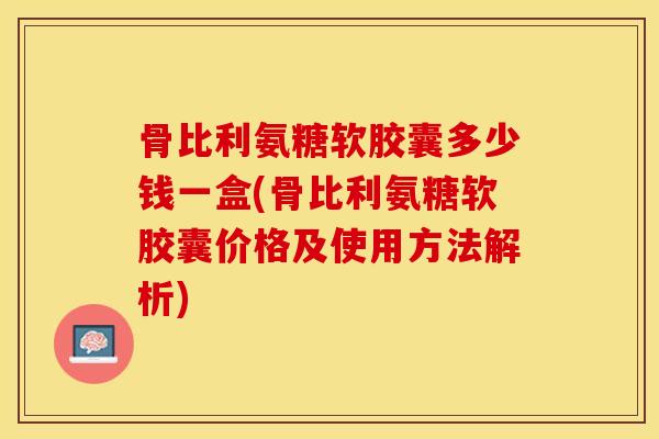 骨比利氨糖软胶囊多少钱一盒(骨比利氨糖软胶囊价格及使用方法解析)