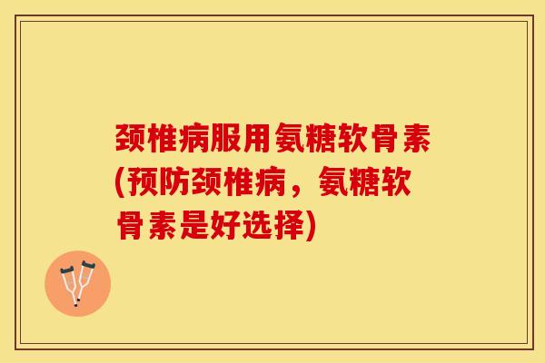 颈椎病服用氨糖软骨素(预防颈椎病，氨糖软骨素是好选择)