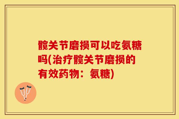髋关节磨损可以吃氨糖吗(治疗髋关节磨损的有效药物：氨糖)