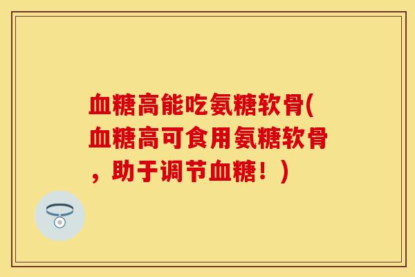 血糖高能吃氨糖软骨(血糖高可食用氨糖软骨，助于调节血糖！)