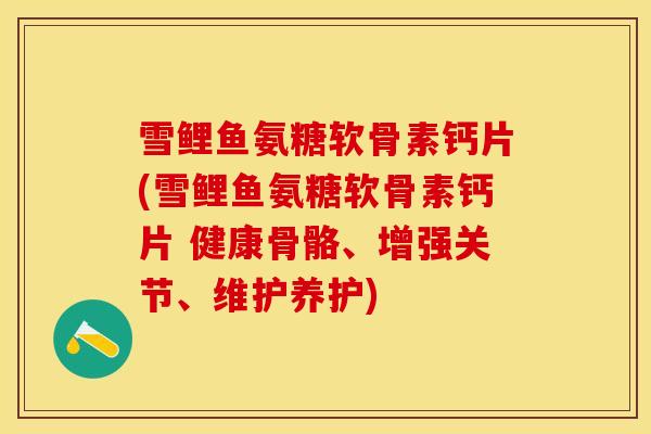 雪鲤鱼氨糖软骨素钙片(雪鲤鱼氨糖软骨素钙片 健康骨骼、增强关节、维护养护) 雪鲤鱼氨糖软骨素钙片(雪鲤鱼氨糖软骨素钙片 健康骨骼、增强关节、维护养护)