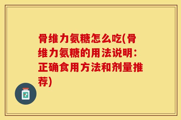 骨维力氨糖怎么吃(骨维力氨糖的用法说明：正确食用方法和剂量推荐)