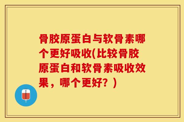 骨胶原蛋白与软骨素哪个更好吸收(比较骨胶原蛋白和软骨素吸收效果，哪个更好？)