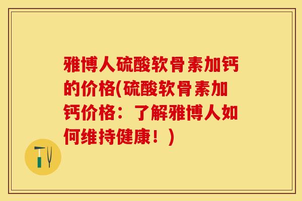 雅博人硫酸软骨素加钙的价格(硫酸软骨素加钙价格：了解雅博人如何维持健康！)