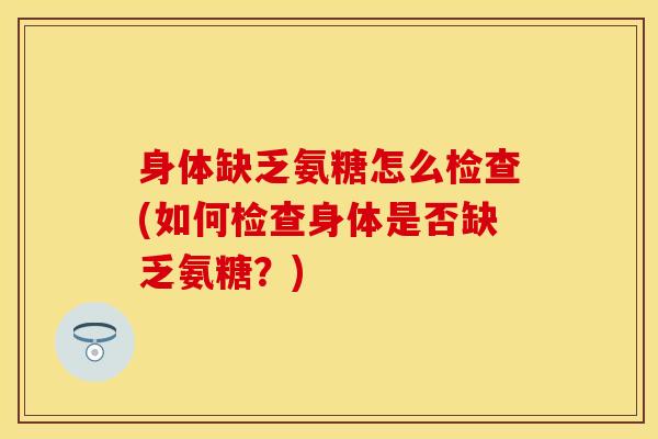 身体缺乏氨糖怎么检查(如何检查身体是否缺乏氨糖?) 身体缺乏氨糖怎么检查(如何检查身体是否缺乏氨糖?)