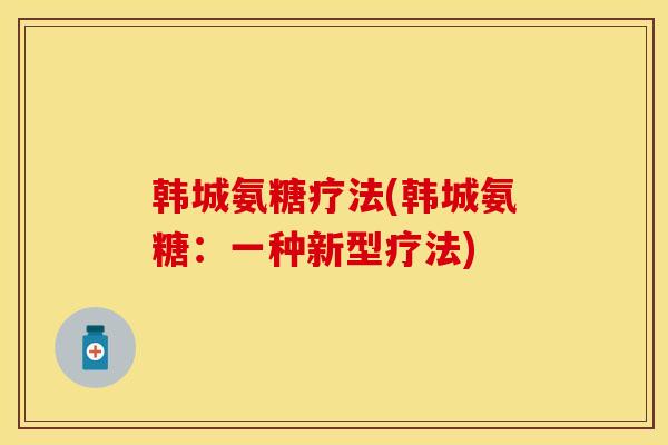 韩城氨糖疗法(韩城氨糖:一种新型疗法) 韩城氨糖疗法(韩城氨糖:一种新型疗法)