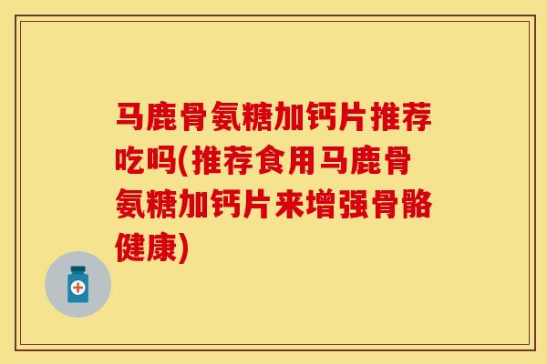 马鹿骨氨糖加钙片推荐吃吗(推荐食用马鹿骨氨糖加钙片来增强骨骼健康)