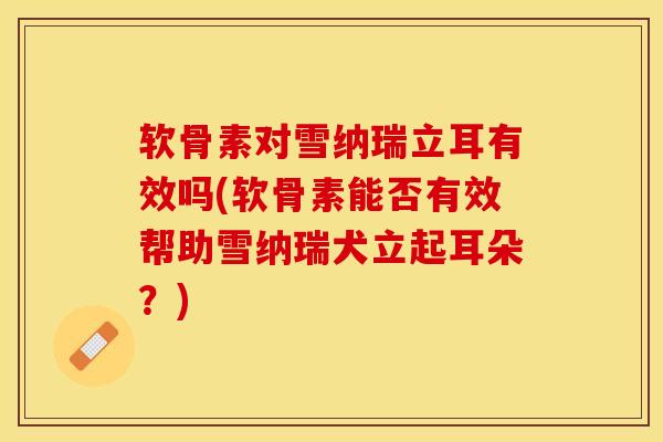 软骨素对雪纳瑞立耳有效吗(软骨素能否有效帮助雪纳瑞犬立起耳朵？)