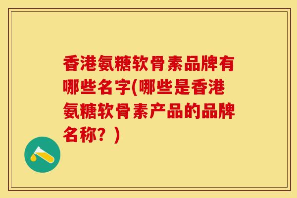香港氨糖软骨素品牌有哪些名字(哪些是香港氨糖软骨素产品的品牌名称？)