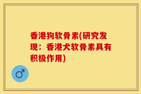 香港狗软骨素(研究发现：香港犬软骨素具有积极作用)