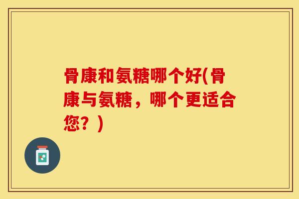 骨康和氨糖哪个好(骨康与氨糖，哪个更适合您？)