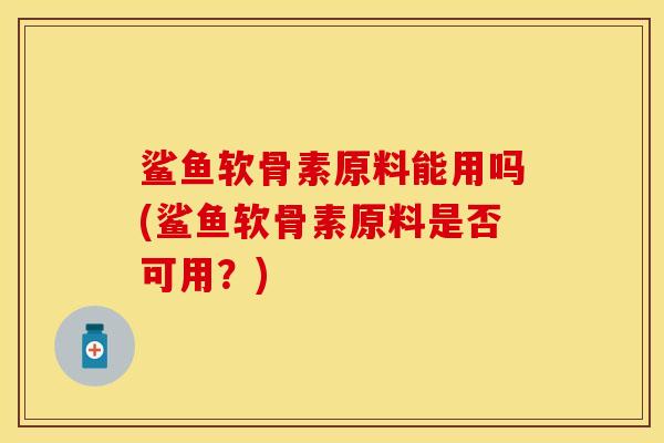 鲨鱼软骨素原料能用吗(鲨鱼软骨素原料是否可用？)