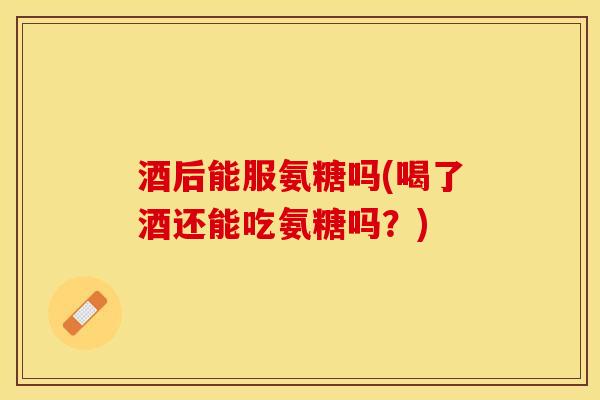酒后能服氨糖吗(喝了酒还能吃氨糖吗？)