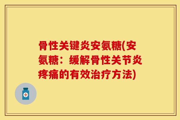 骨性关键炎安氨糖(安氨糖：缓解骨性关节炎疼痛的有效治疗方法)