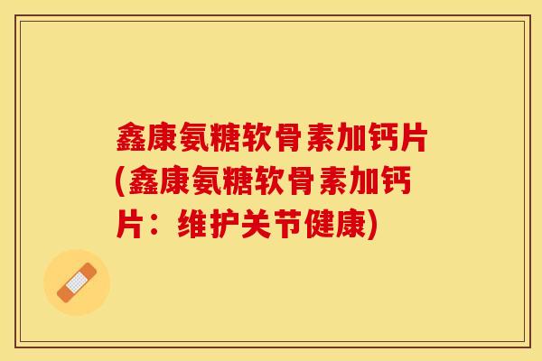 鑫康氨糖软骨素加钙片(鑫康氨糖软骨素加钙片：维护关节健康)