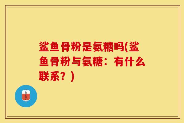 鲨鱼骨粉是氨糖吗(鲨鱼骨粉与氨糖：有什么联系？)