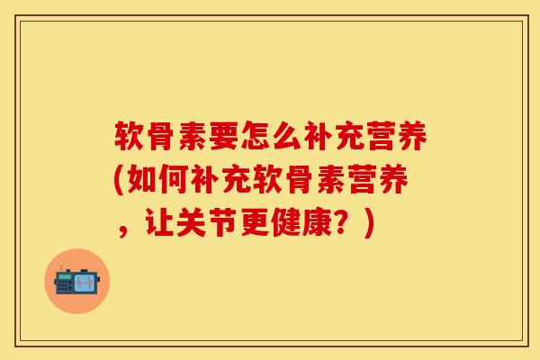 软骨素要怎么补充营养(如何补充软骨素营养，让关节更健康？)