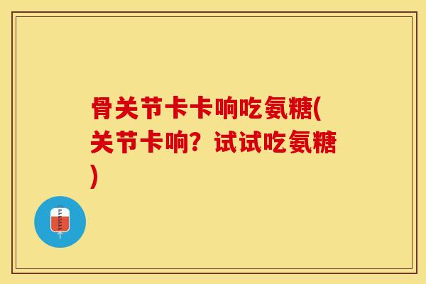 骨关节卡卡响吃氨糖(关节卡响？试试吃氨糖)