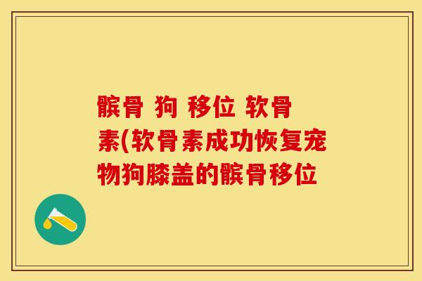 髌骨 狗 移位 软骨素(软骨素成功恢复宠物狗膝盖的髌骨移位