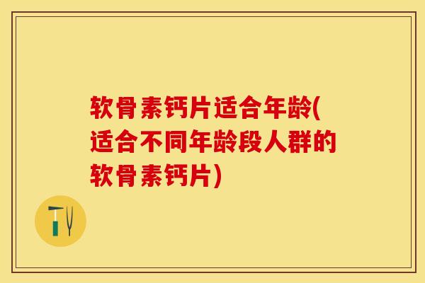 软骨素钙片适合年龄(适合不同年龄段人群的软骨素钙片)