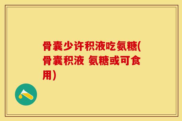 骨囊少许积液吃氨糖(骨囊积液 氨糖或可食用)