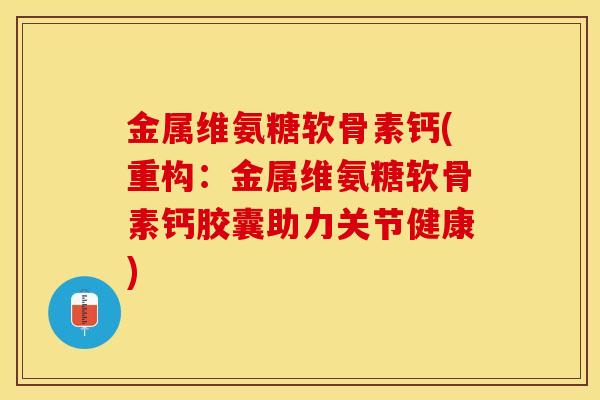 金属维氨糖软骨素钙(重构:金属维氨糖软骨素钙胶囊助力关节健康) 金属维氨糖软骨素钙(重构:金属维氨糖软骨素钙胶囊助力关节健康)