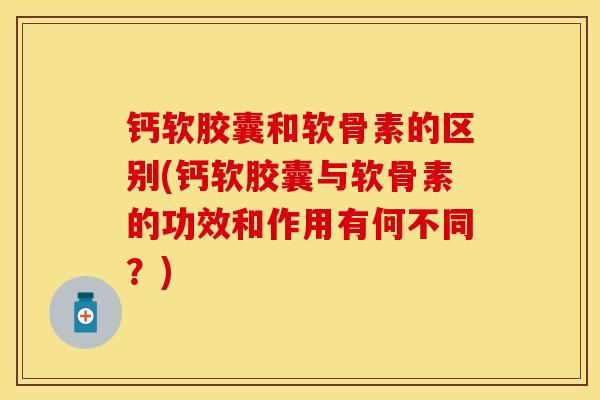 钙软胶囊和软骨素的区别(钙软胶囊与软骨素的功效和作用有何不同？)