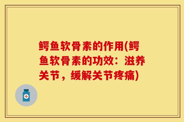 鳄鱼软骨素的作用(鳄鱼软骨素的功效：滋养关节，缓解关节疼痛)