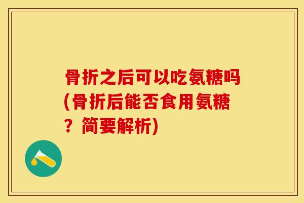 骨折之后可以吃氨糖吗(骨折后能否食用氨糖？简要解析)