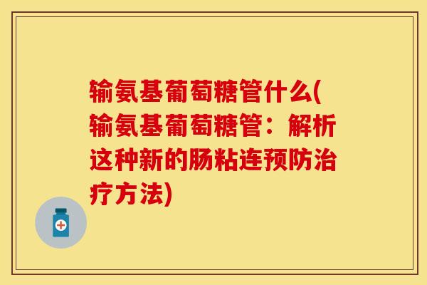 输氨基葡萄糖管什么(输氨基葡萄糖管：解析这种新的肠粘连预防治疗方法)