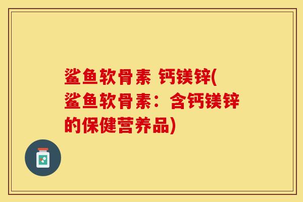鲨鱼软骨素 钙镁锌(鲨鱼软骨素：含钙镁锌的保健营养品)