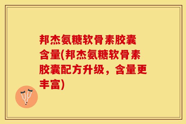 邦杰氨糖软骨素胶囊 含量(邦杰氨糖软骨素胶囊配方升级,含量更丰富) 邦杰氨糖软骨素胶囊 含量(邦杰氨糖软骨素胶囊配方升级,含量更丰富)