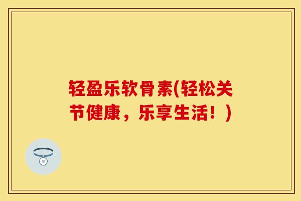 轻盈乐软骨素(轻松关节健康，乐享生活！)