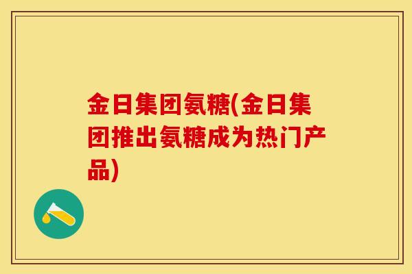 金日集团氨糖(金日集团推出氨糖成为热门产品)
