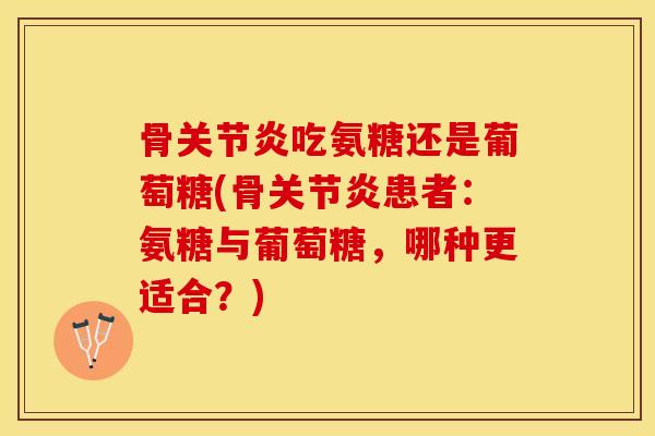 骨关节炎吃氨糖还是葡萄糖(骨关节炎患者：氨糖与葡萄糖，哪种更适合？)