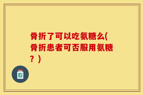 了可以吃氨糖么(患者可否服用氨糖?) 了可以吃氨糖么(患者可否服用氨糖?)