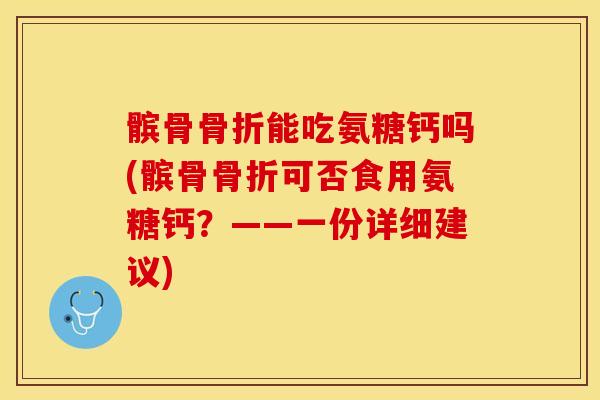 髌骨骨折能吃氨糖钙吗(髌骨骨折可否食用氨糖钙？——一份详细建议)
