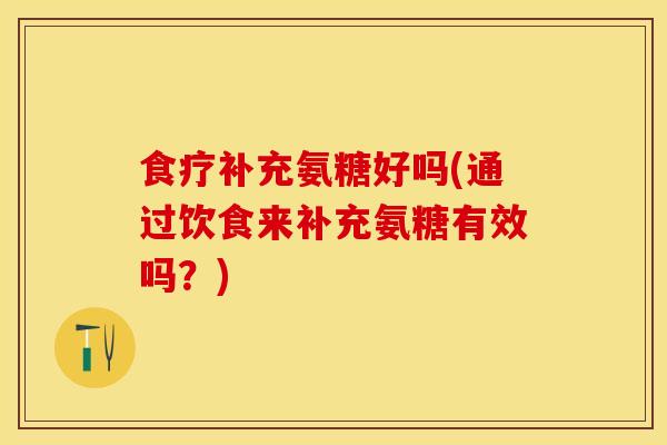 食疗补充氨糖好吗(通过饮食来补充氨糖有效吗？)