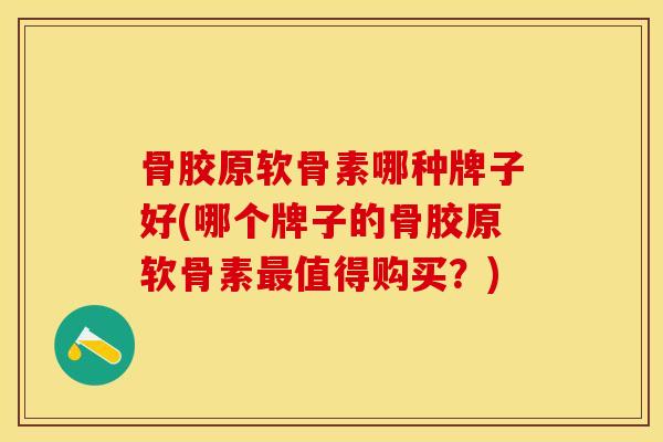 骨胶原软骨素哪种牌子好(哪个牌子的骨胶原软骨素最值得购买？)