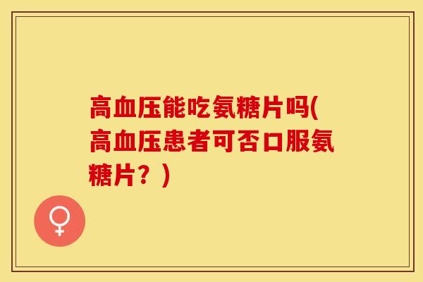高血压能吃氨糖片吗(高血压患者可否口服氨糖片？)