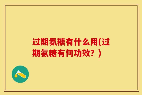过期氨糖有什么用(过期氨糖有何功效？)