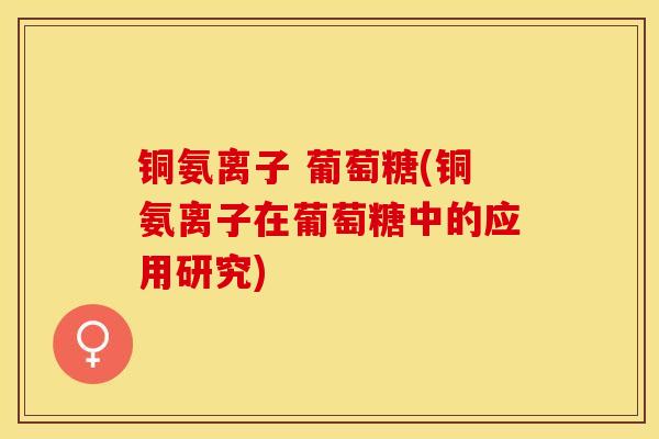 铜氨离子 葡萄糖(铜氨离子在葡萄糖中的应用研究)