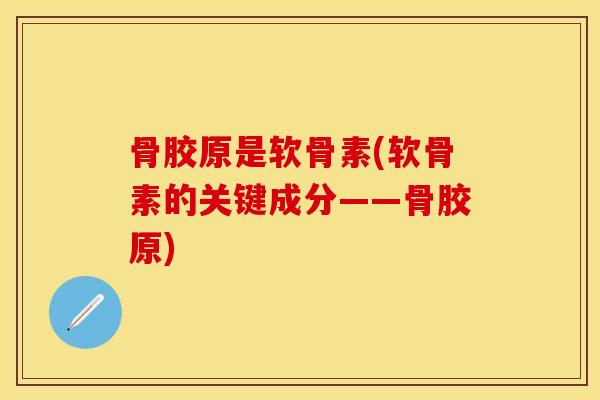 骨胶原是软骨素(软骨素的关键成分——骨胶原)