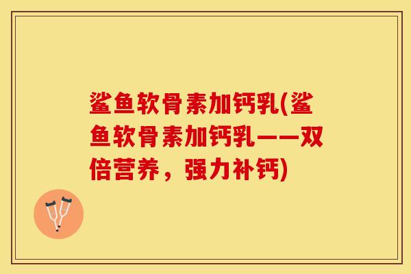 鲨鱼软骨素加钙乳(鲨鱼软骨素加钙乳——双倍营养，强力补钙)