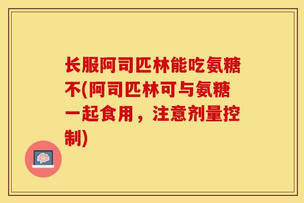 长服阿司匹林能吃氨糖不(阿司匹林可与氨糖一起食用，注意剂量控制)
